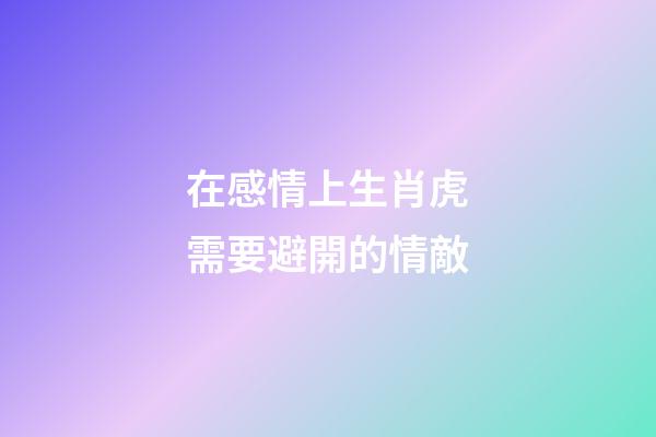 在感情上生肖虎需要避開的情敵