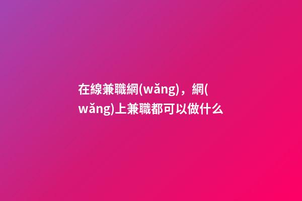 在線兼職網(wǎng)，網(wǎng)上兼職都可以做什么