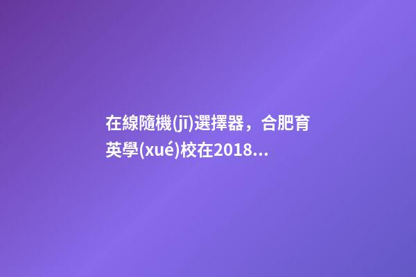 在線隨機(jī)選擇器，合肥育英學(xué)校在2018年度新媒體新技術(shù)課例大賽斬獲眾多獎(jiǎng)項(xiàng)-第1張-觀點(diǎn)-玄機(jī)派