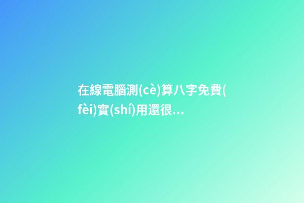 在線電腦測(cè)算八字免費(fèi)實(shí)用還很準(zhǔn)