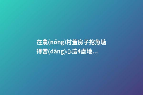 在農(nóng)村蓋房子挖魚塘得當(dāng)心這4處地方，全都做到方能百無禁忌！