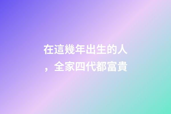在這幾年出生的人，全家四代都富貴
