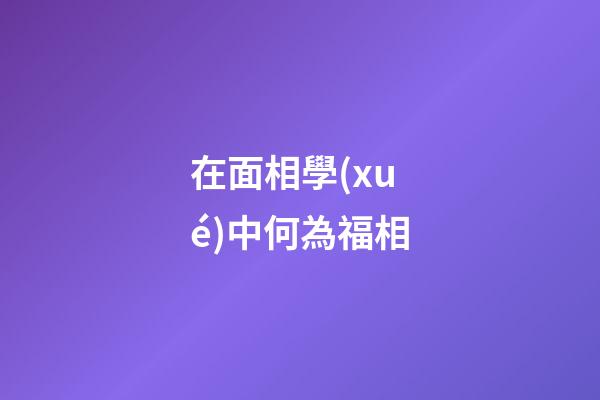 在面相學(xué)中何為福相?