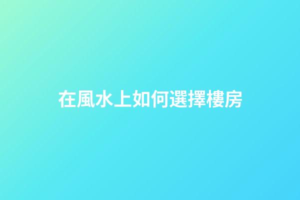 在風水上如何選擇樓房
