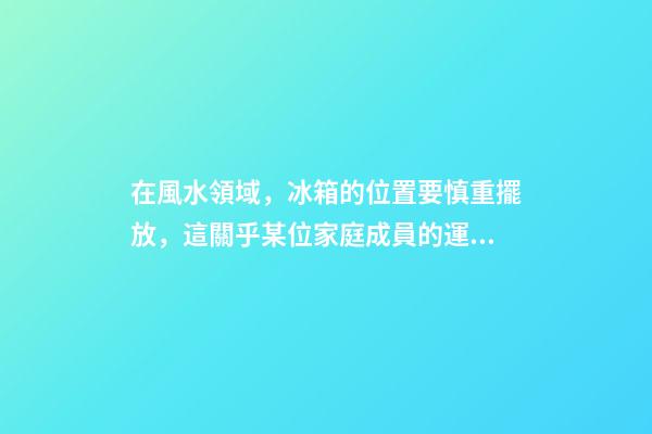 在風水領域，冰箱的位置要慎重擺放，這關乎某位家庭成員的運氣
