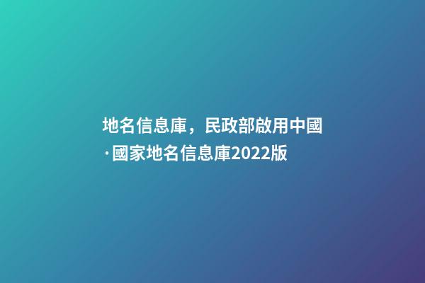 地名信息庫，民政部啟用中國·國家地名信息庫2022版-第1張-觀點-玄機派