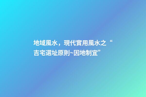 地域風水，現代實用風水之“吉宅選址原則~因地制宜”-第1張-觀點-玄機派
