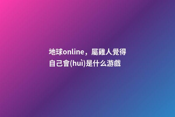 地球online，屬雞人覺得自己會(huì)是什么游戲