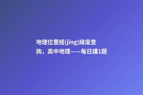 地理位置經(jīng)緯度查詢，高中地理——每日講1題(太陽直射點、日出、正午、日落方位)-第1張-觀點-玄機派