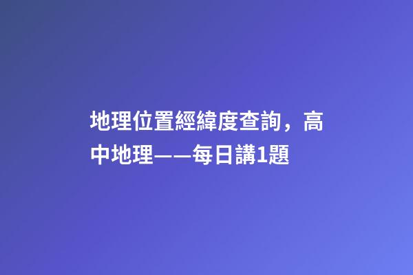 地理位置經緯度查詢，高中地理——每日講1題(太陽直射點、日出、正午、日落方位)
