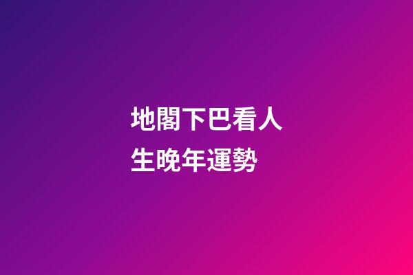 地閣下巴看人生晚年運勢
