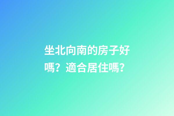 坐北向南的房子好嗎？適合居住嗎？