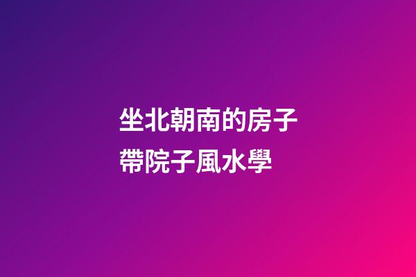 坐北朝南的房子帶院子風水學