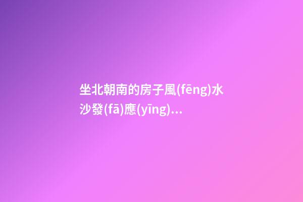 坐北朝南的房子風(fēng)水沙發(fā)應(yīng)怎么放