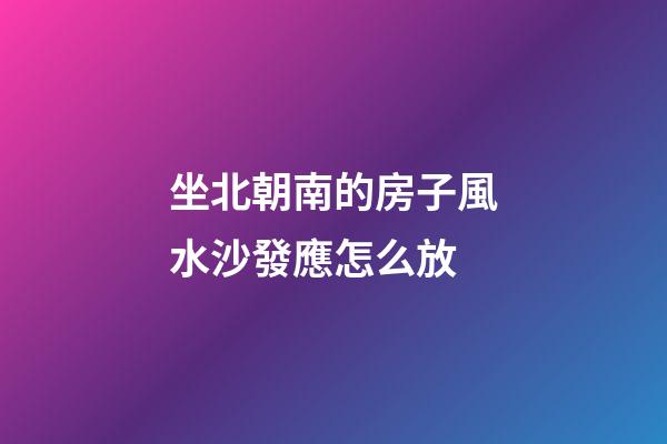 坐北朝南的房子風水沙發應怎么放