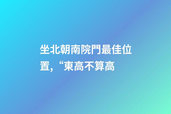 坐北朝南院門最佳位置,“東高不算高-第1張-觀點(diǎn)-玄機(jī)派