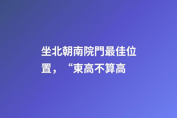 坐北朝南院門最佳位置，“東高不算高-第1張-觀點(diǎn)-玄機(jī)派