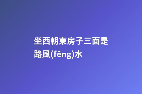 坐西朝東房子三面是路風(fēng)水