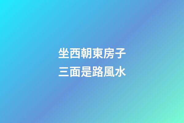 坐西朝東房子三面是路風水