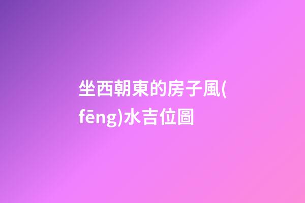 坐西朝東的房子風(fēng)水吉位圖