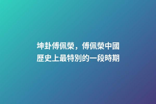 坤卦傅佩榮，傅佩榮中國歷史上最特別的一段時期-第1張-觀點-玄機派