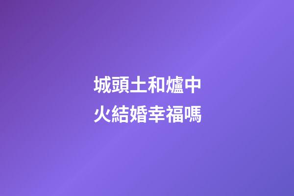 城頭土和爐中火結婚幸福嗎