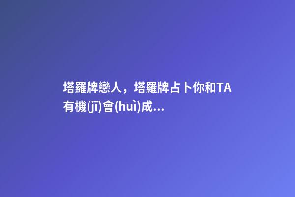 塔羅牌戀人，塔羅牌占卜你和TA有機(jī)會(huì)成為戀人嗎-第1張-觀點(diǎn)-玄機(jī)派