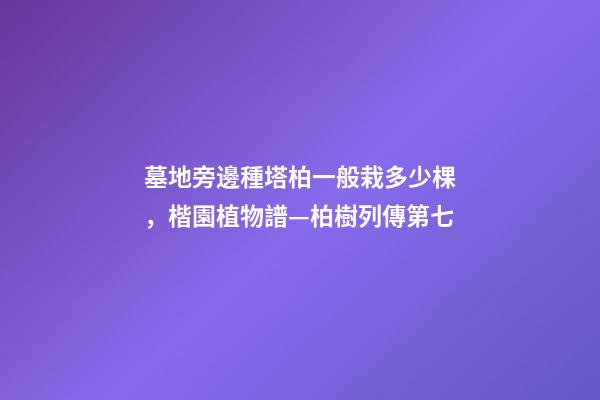 墓地旁邊種塔柏一般栽多少棵，楷園植物譜—柏樹列傳第七-第1張-觀點-玄機派
