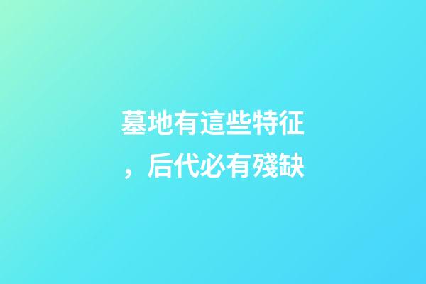墓地有這些特征，后代必有殘缺