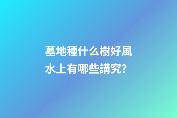 墓地種什么樹好風水上有哪些講究？