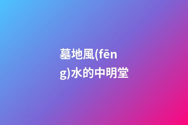 墓地風(fēng)水的中明堂