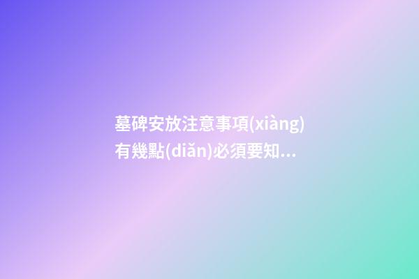 墓碑安放注意事項(xiàng)有幾點(diǎn)必須要知道