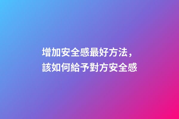 增加安全感最好方法，該如何給予對方安全感