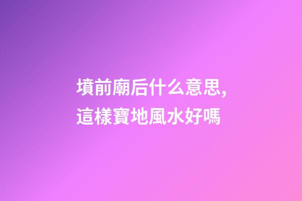 墳前廟后什么意思,這樣寶地風水好嗎