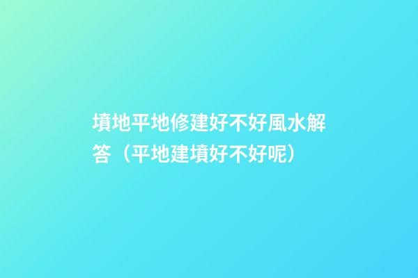 墳地平地修建好不好風水解答（平地建墳好不好呢?）