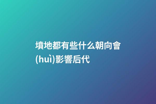墳地都有些什么朝向會(huì)影響后代
