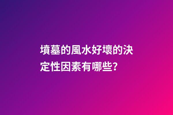 墳墓的風水好壞的決定性因素有哪些？