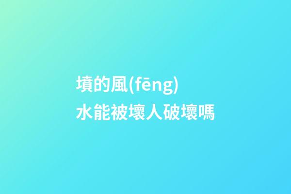 墳的風(fēng)水能被壞人破壞嗎