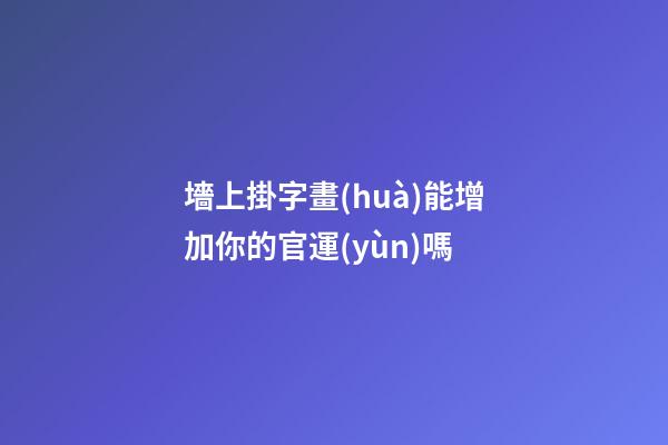 墻上掛字畫(huà)能增加你的官運(yùn)嗎