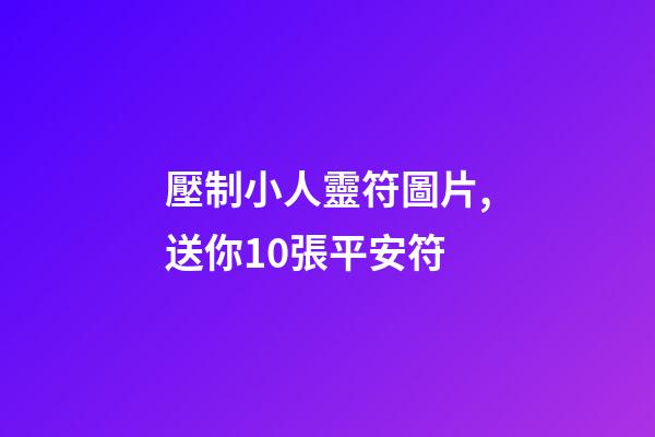 壓制小人靈符圖片,送你10張平安符-第1張-觀點-玄機派