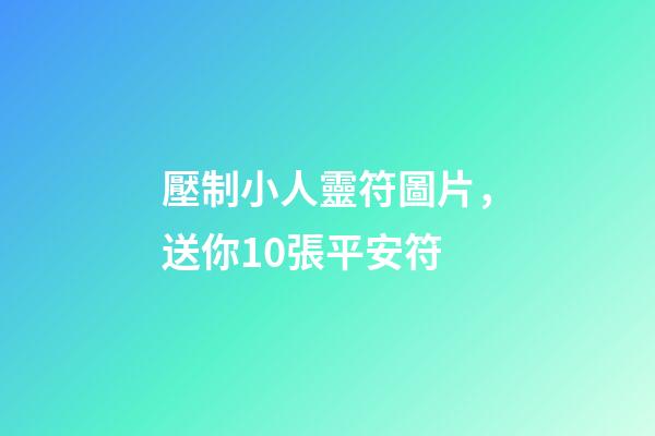 壓制小人靈符圖片，送你10張平安符-第1張-觀點-玄機派