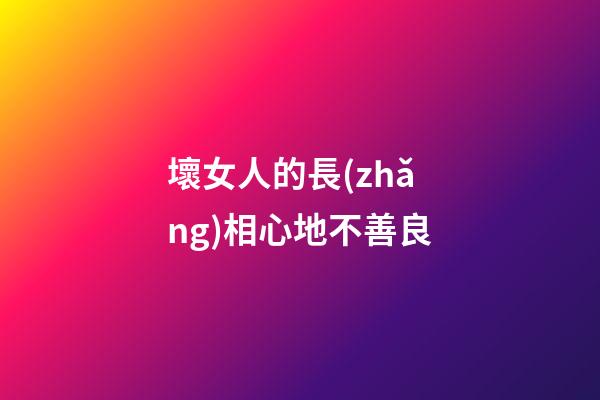 壞女人的長(zhǎng)相心地不善良
