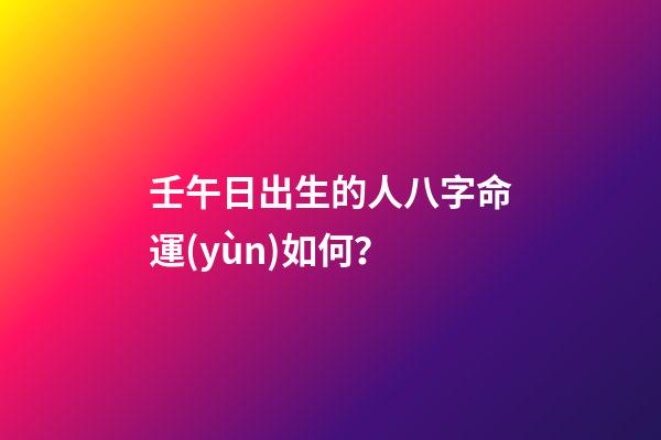 壬午日出生的人八字命運(yùn)如何？