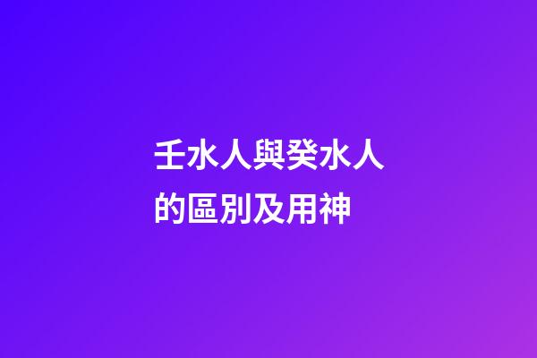 壬水人與癸水人的區別及用神