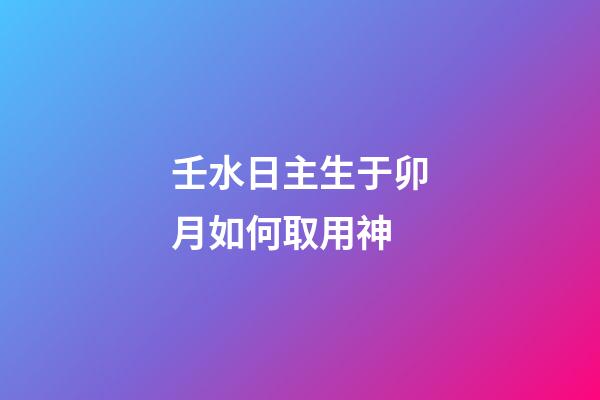 壬水日主生于卯月如何取用神?