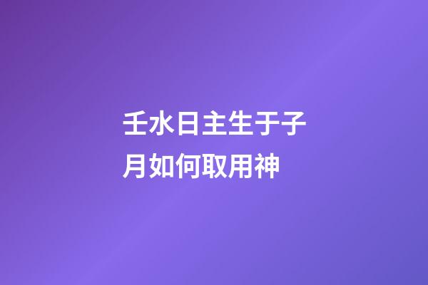 壬水日主生于子月如何取用神?