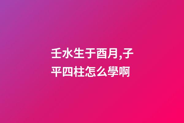 壬水生于酉月,子平四柱怎么學啊(關于地支藏干的秘辛)-第1張-觀點-玄機派