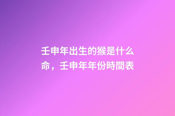 壬申年出生的猴是什么命，壬申年年份時間表
