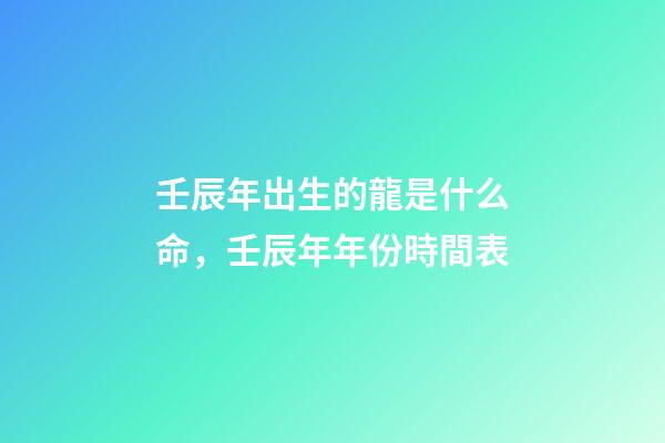 壬辰年出生的龍是什么命，壬辰年年份時間表
