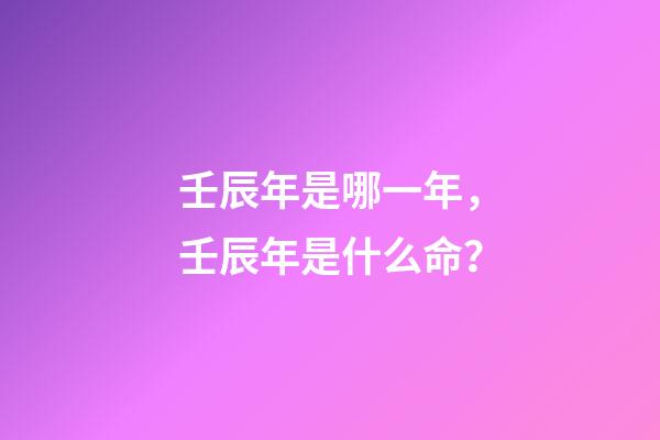 壬辰年是哪一年，壬辰年是什么命？